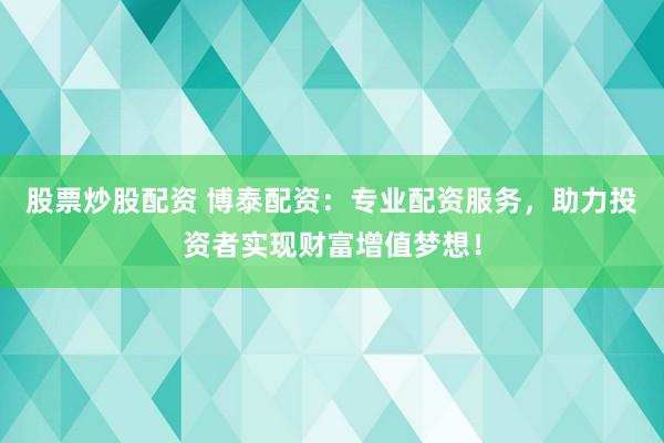 股票炒股配资 博泰配资：专业配资服务，助力投资者实现财富增值梦想！