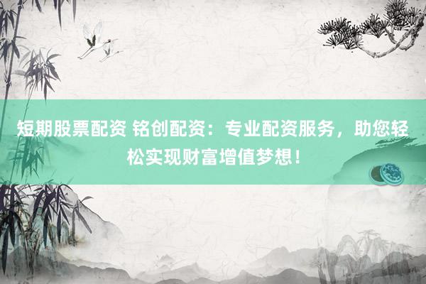 短期股票配资 铭创配资：专业配资服务，助您轻松实现财富增值梦想！