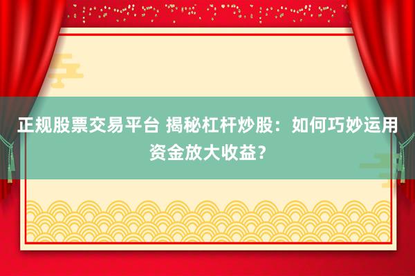 正规股票交易平台 揭秘杠杆炒股：如何巧妙运用资金放大收益？