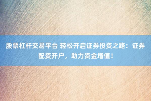 股票杠杆交易平台 轻松开启证券投资之路：证券配资开户，助力资金增值！