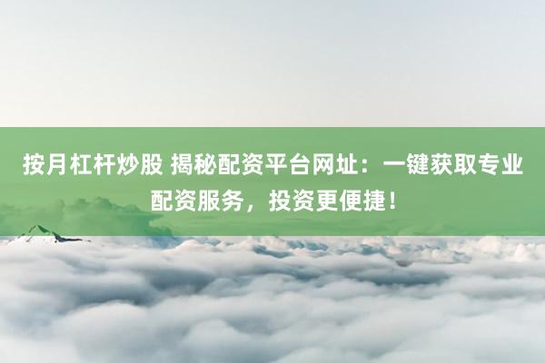 按月杠杆炒股 揭秘配资平台网址：一键获取专业配资服务，投资更便捷！