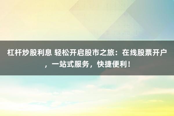 杠杆炒股利息 轻松开启股市之旅：在线股票开户，一站式服务，快捷便利！