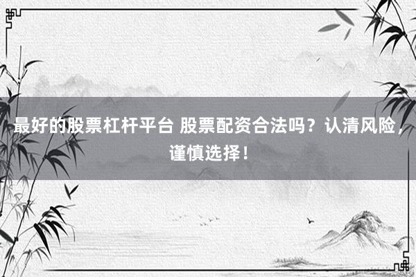 最好的股票杠杆平台 股票配资合法吗？认清风险，谨慎选择！