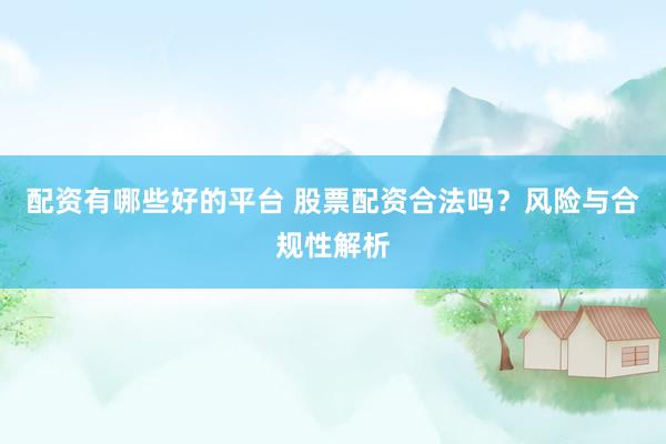 配资有哪些好的平台 股票配资合法吗？风险与合规性解析