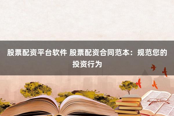 股票配资平台软件 股票配资合同范本：规范您的投资行为