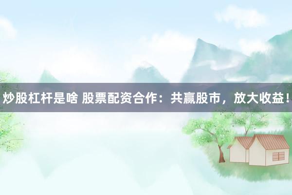 炒股杠杆是啥 股票配资合作：共赢股市，放大收益！
