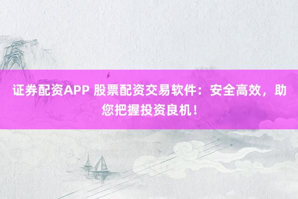 证券配资APP 股票配资交易软件：安全高效，助您把握投资良机！