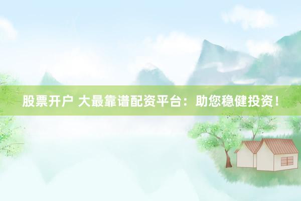股票开户 大最靠谱配资平台：助您稳健投资！