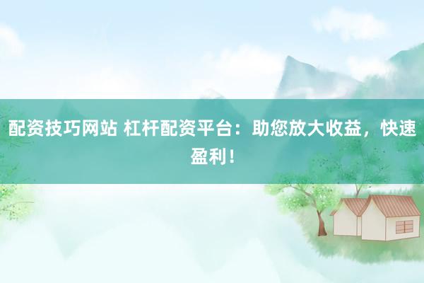 配资技巧网站 杠杆配资平台：助您放大收益，快速盈利！