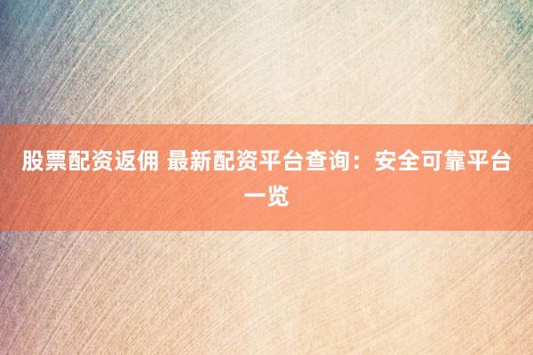 股票配资返佣 最新配资平台查询：安全可靠平台一览