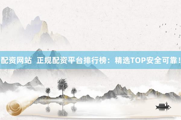 配资网站  正规配资平台排行榜：精选TOP安全可靠！