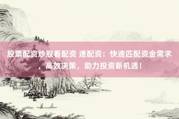 股票配资炒股看配资 速配资：快速匹配资金需求，高效决策，助力投资新机遇！