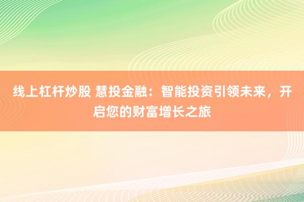 线上杠杆炒股 慧投金融：智能投资引领未来，开启您的财富增长之旅