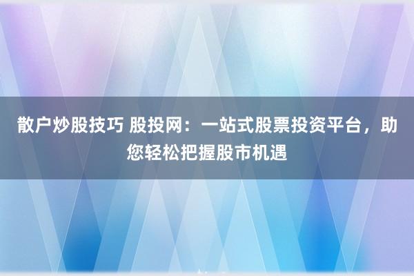 散户炒股技巧 股投网：一站式股票投资平台，助您轻松把握股市机遇