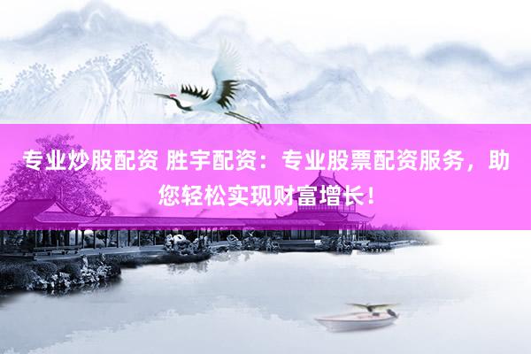 专业炒股配资 胜宇配资：专业股票配资服务，助您轻松实现财富增长！