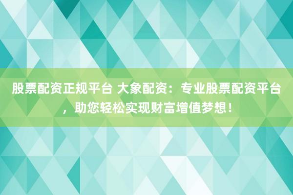 股票配资正规平台 大象配资：专业股票配资平台，助您轻松实现财富增值梦想！