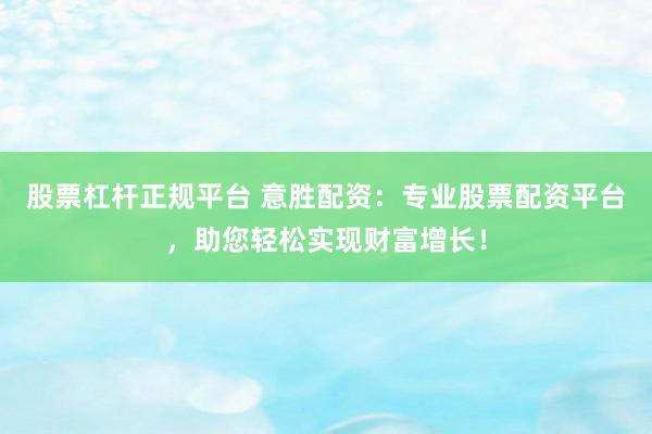 股票杠杆正规平台 意胜配资：专业股票配资平台，助您轻松实现财富增长！