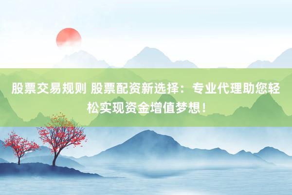 股票交易规则 股票配资新选择：专业代理助您轻松实现资金增值梦想！