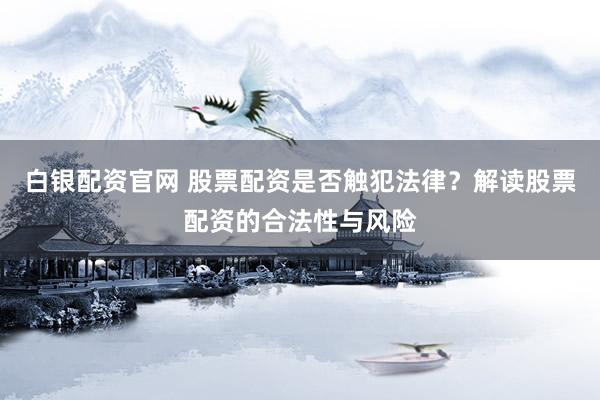 白银配资官网 股票配资是否触犯法律？解读股票配资的合法性与风险