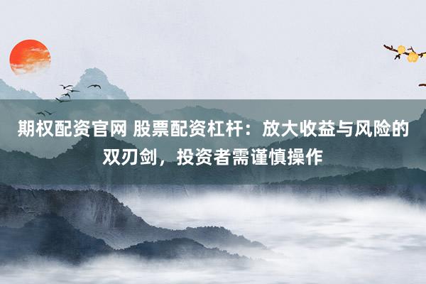 期权配资官网 股票配资杠杆：放大收益与风险的双刃剑，投资者需谨慎操作