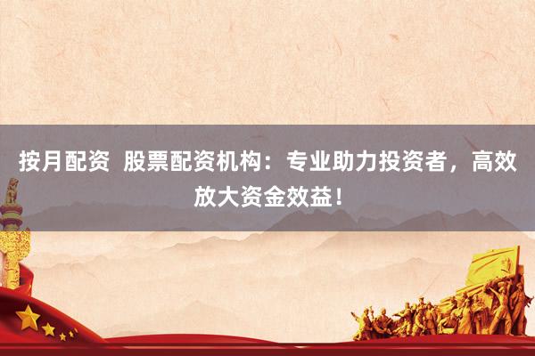 按月配资  股票配资机构：专业助力投资者，高效放大资金效益！