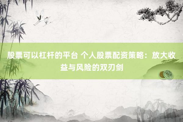 股票可以杠杆的平台 个人股票配资策略：放大收益与风险的双刃剑