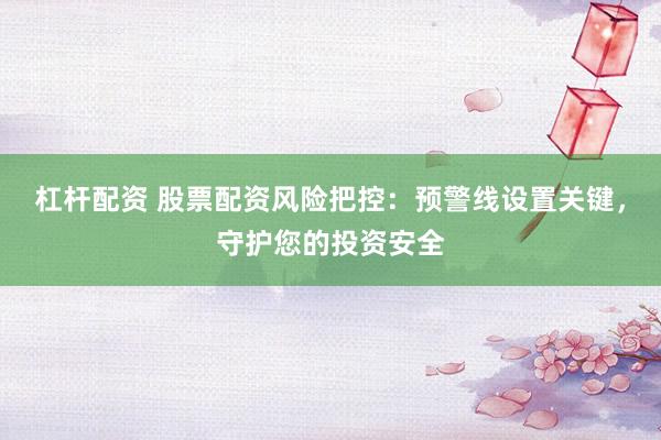 杠杆配资 股票配资风险把控：预警线设置关键，守护您的投资安全