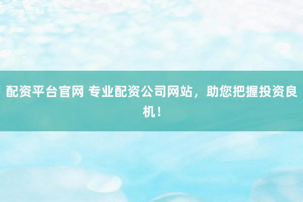 配资平台官网 专业配资公司网站，助您把握投资良机！