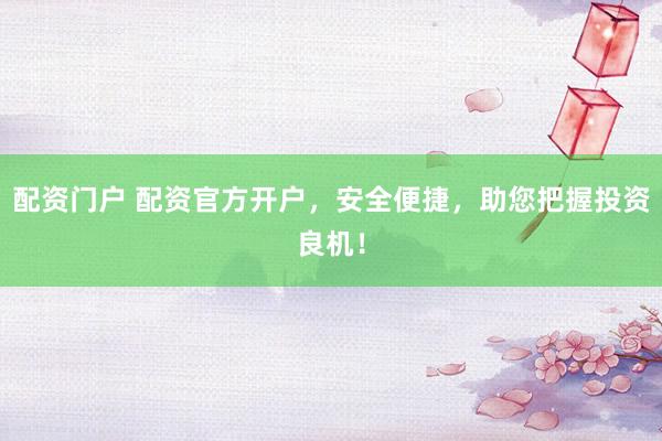 配资门户 配资官方开户，安全便捷，助您把握投资良机！