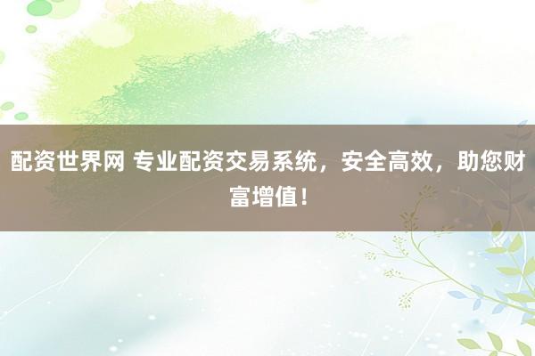 配资世界网 专业配资交易系统，安全高效，助您财富增值！