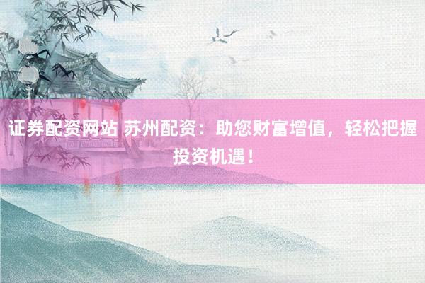 证券配资网站 苏州配资：助您财富增值，轻松把握投资机遇！