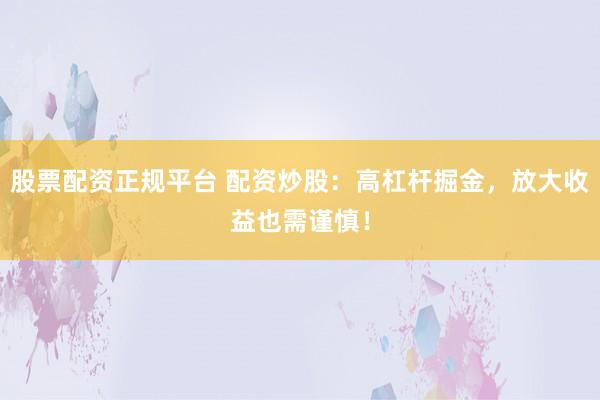 股票配资正规平台 配资炒股：高杠杆掘金，放大收益也需谨慎！