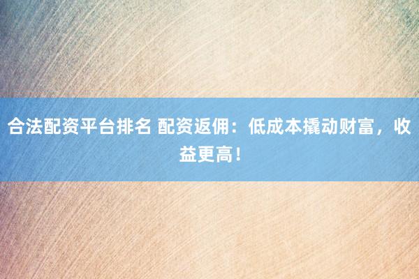 合法配资平台排名 配资返佣：低成本撬动财富，收益更高！
