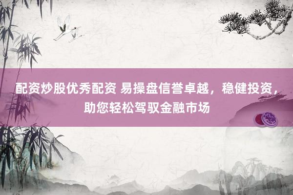 配资炒股优秀配资 易操盘信誉卓越，稳健投资，助您轻松驾驭金融市场