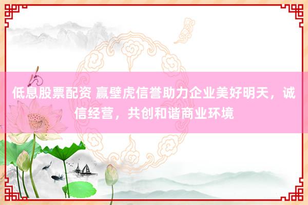 低息股票配资 赢壁虎信誉助力企业美好明天，诚信经营，共创和谐商业环境