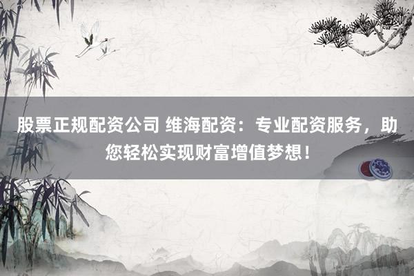 股票正规配资公司 维海配资：专业配资服务，助您轻松实现财富增值梦想！