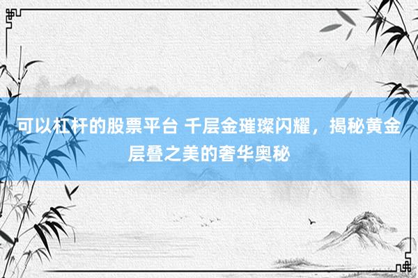 可以杠杆的股票平台 千层金璀璨闪耀，揭秘黄金层叠之美的奢华奥秘