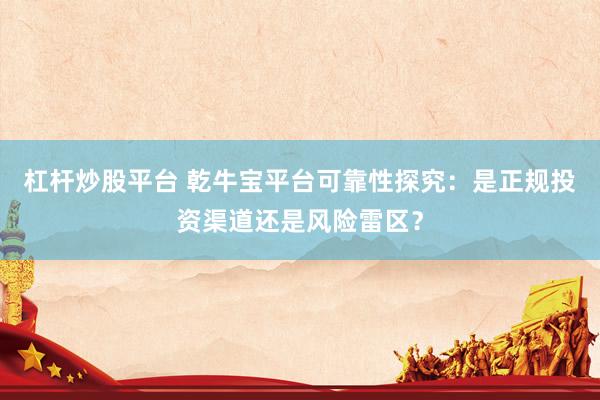 杠杆炒股平台 乾牛宝平台可靠性探究：是正规投资渠道还是风险雷区？