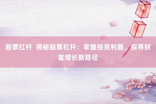 股票扛杆  揭秘股票杠杆：掌握投资利器，探寻财富增长新路径