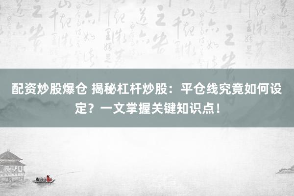 配资炒股爆仓 揭秘杠杆炒股：平仓线究竟如何设定？一文掌握关键知识点！