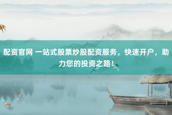 配资官网 一站式股票炒股配资服务，快速开户，助力您的投资之路！