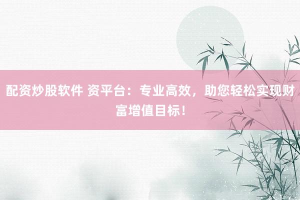 配资炒股软件 资平台：专业高效，助您轻松实现财富增值目标！