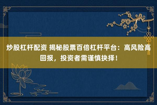炒股杠杆配资 揭秘股票百倍杠杆平台：高风险高回报，投资者需谨慎抉择！