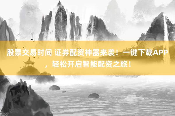 股票交易时间 证券配资神器来袭！一键下载APP，轻松开启智能配资之旅！