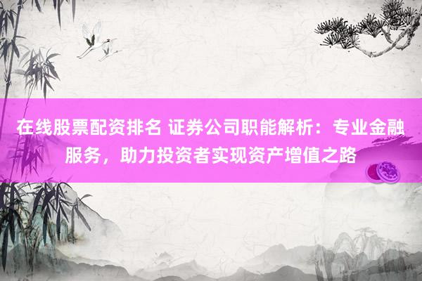 在线股票配资排名 证券公司职能解析：专业金融服务，助力投资者实现资产增值之路