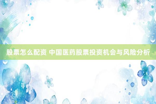 股票怎么配资 中国医药股票投资机会与风险分析