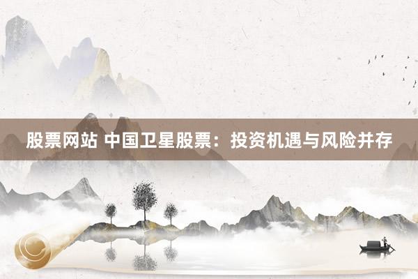 股票网站 中国卫星股票：投资机遇与风险并存