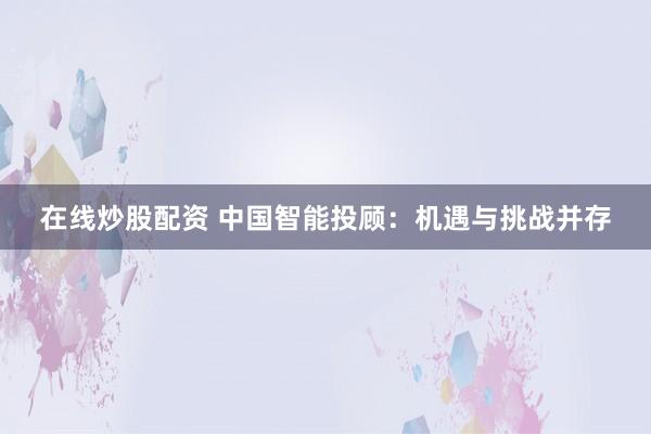 在线炒股配资 中国智能投顾：机遇与挑战并存