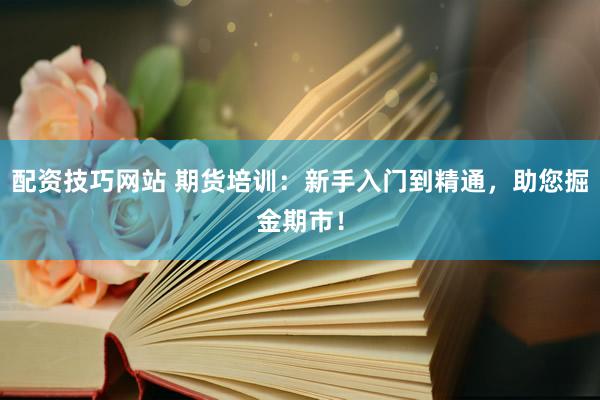 配资技巧网站 期货培训：新手入门到精通，助您掘金期市！