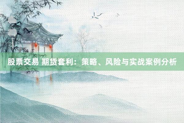 股票交易 期货套利：策略、风险与实战案例分析